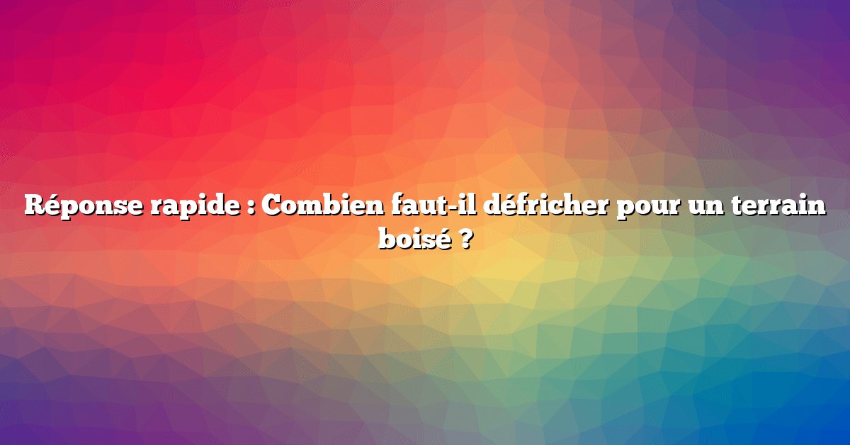 Réponse rapide : Combien faut-il défricher pour un terrain boisé ?